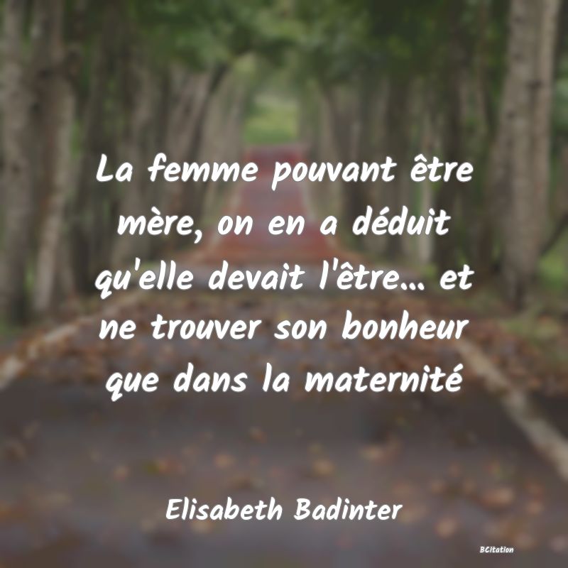 image de citation: La femme pouvant être mère, on en a déduit qu'elle devait l'être... et ne trouver son bonheur que dans la maternité