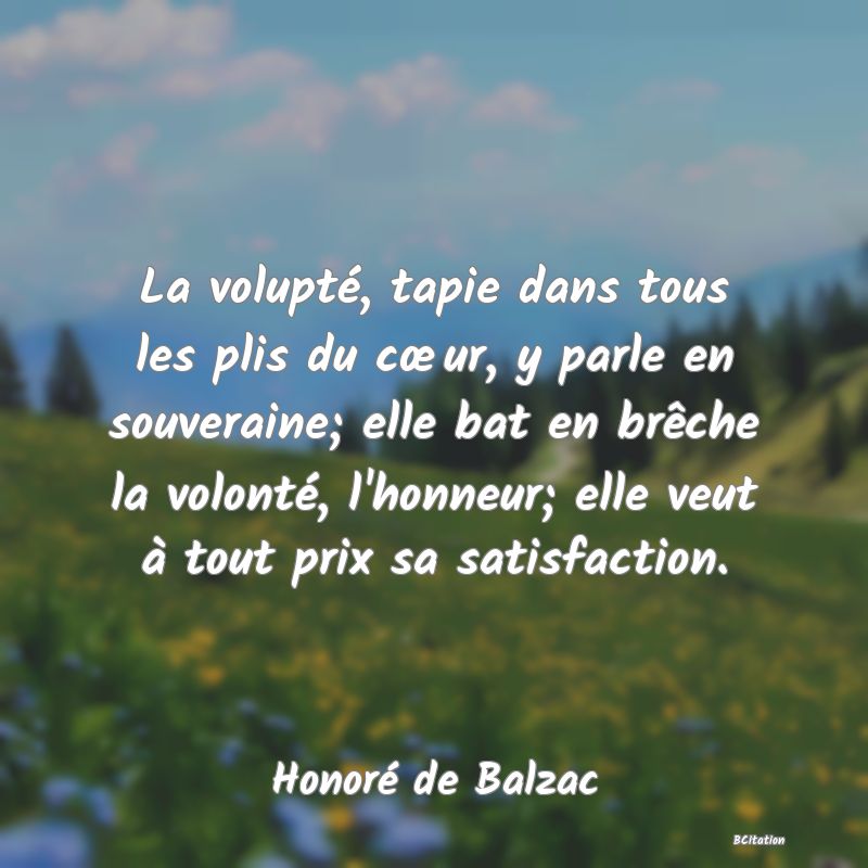 image de citation: La volupté, tapie dans tous les plis du cœur, y parle en souveraine; elle bat en brêche la volonté, l'honneur; elle veut à tout prix sa satisfaction.