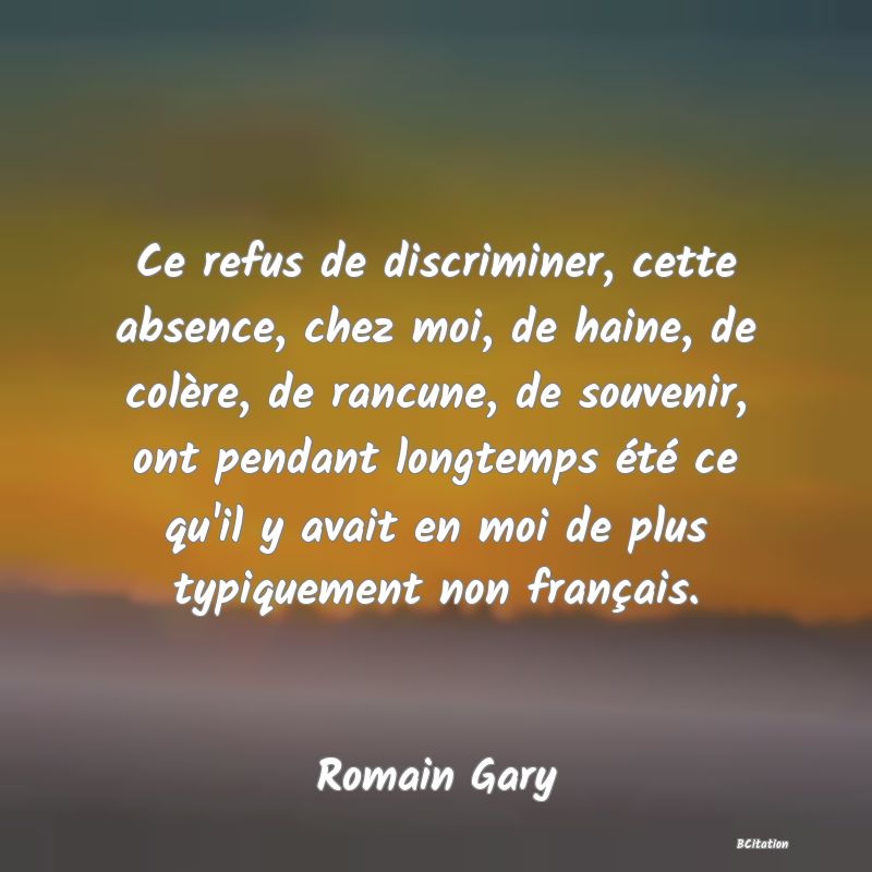 image de citation: Ce refus de discriminer, cette absence, chez moi, de haine, de colère, de rancune, de souvenir, ont pendant longtemps été ce qu'il y avait en moi de plus typiquement non français.