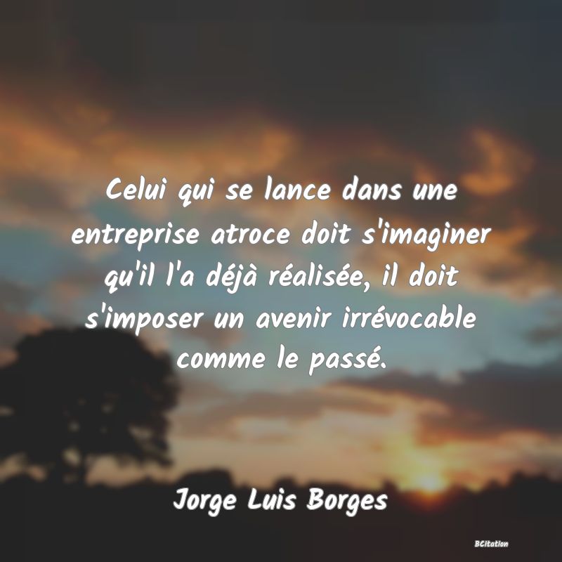 image de citation: Celui qui se lance dans une entreprise atroce doit s'imaginer qu'il l'a déjà réalisée, il doit s'imposer un avenir irrévocable comme le passé.