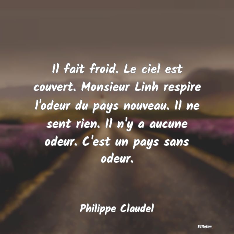 image de citation: Il fait froid. Le ciel est couvert. Monsieur Linh respire l'odeur du pays nouveau. Il ne sent rien. Il n'y a aucune odeur. C'est un pays sans odeur.