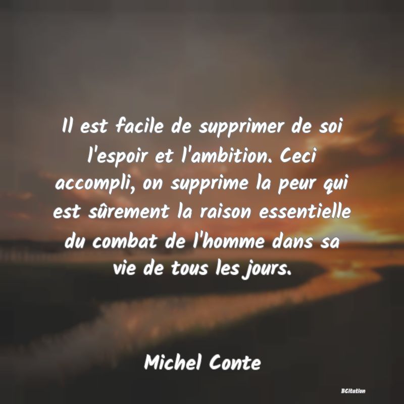 Belle Citation - Il est facile de supprimer de soi l'espoir et l'ambition. Ceci accompli, on supprime la peur qui est sûrement la raison essentielle du combat de l'homme dans sa vie de tous les jours. - Michel Conte