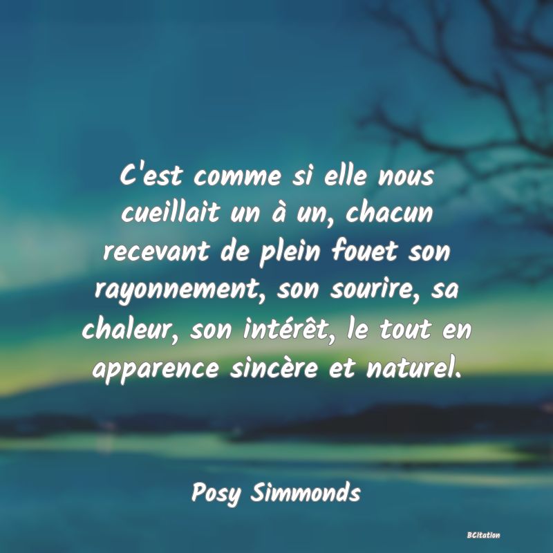 image de citation: C'est comme si elle nous cueillait un à un, chacun recevant de plein fouet son rayonnement, son sourire, sa chaleur, son intérêt, le tout en apparence sincère et naturel.