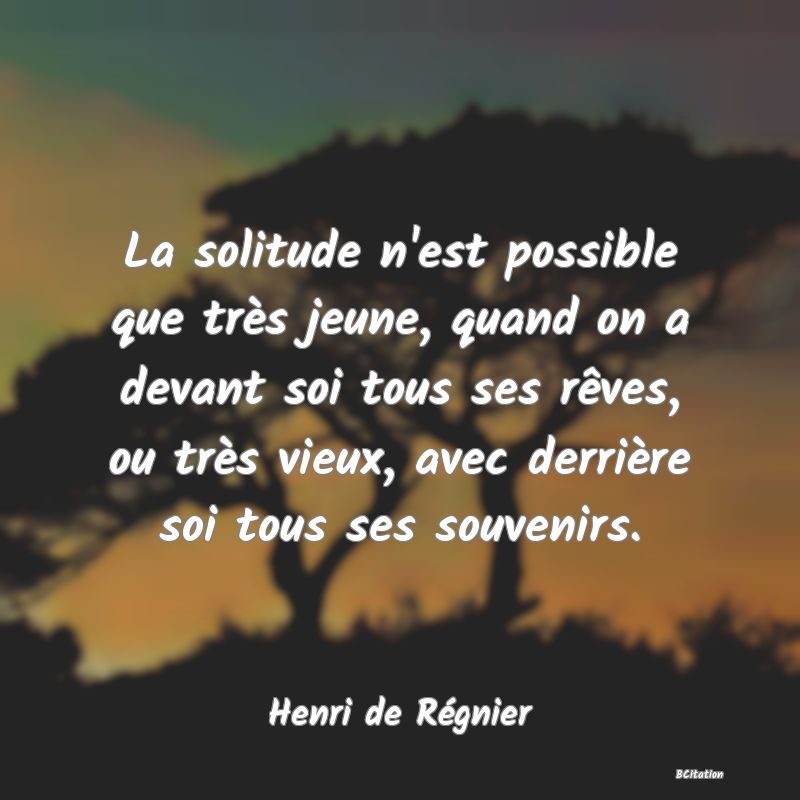 Belle Citation - La solitude n'est possible que très jeune, quand on a devant soi tous ses rêves, ou très vieux, avec derrière soi tous ses souvenirs. - Henri de Régnier