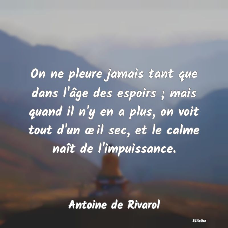 image de citation: On ne pleure jamais tant que dans l'âge des espoirs ; mais quand il n'y en a plus, on voit tout d'un œil sec, et le calme naît de l'impuissance.