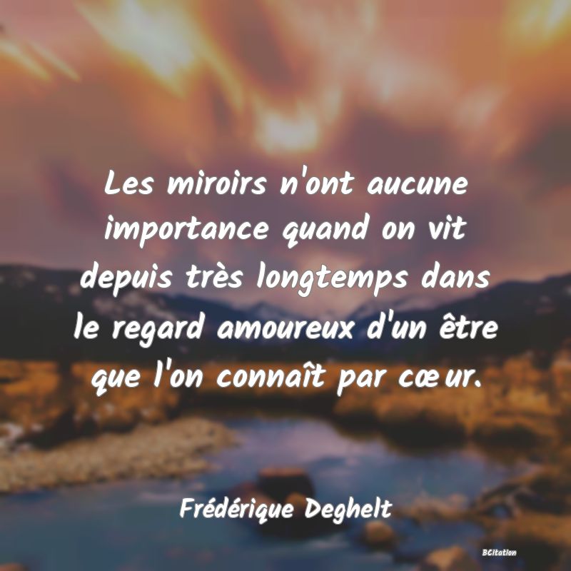 image de citation: Les miroirs n'ont aucune importance quand on vit depuis très longtemps dans le regard amoureux d'un être que l'on connaît par cœur.