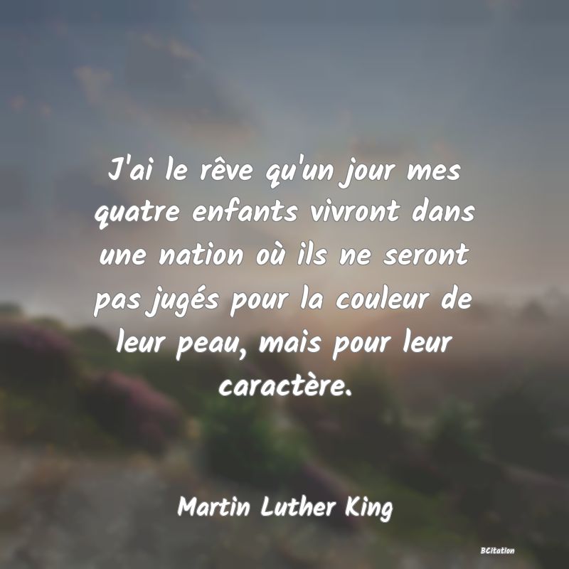 image de citation: J'ai le rêve qu'un jour mes quatre enfants vivront dans une nation où ils ne seront pas jugés pour la couleur de leur peau, mais pour leur caractère.