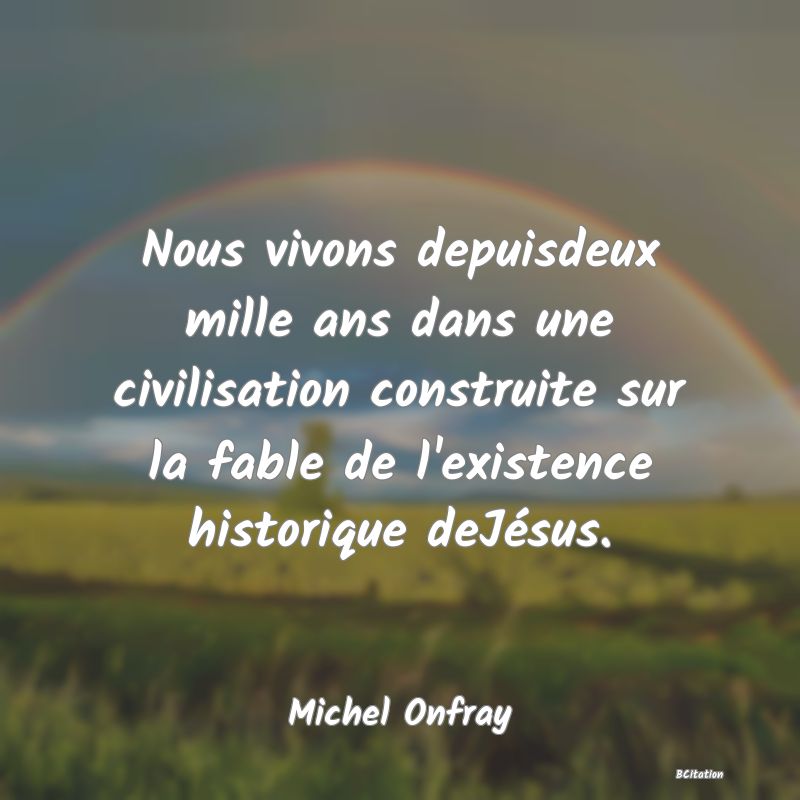 image de citation: Nous vivons depuisdeux mille ans dans une civilisation construite sur la fable de l'existence historique deJésus.