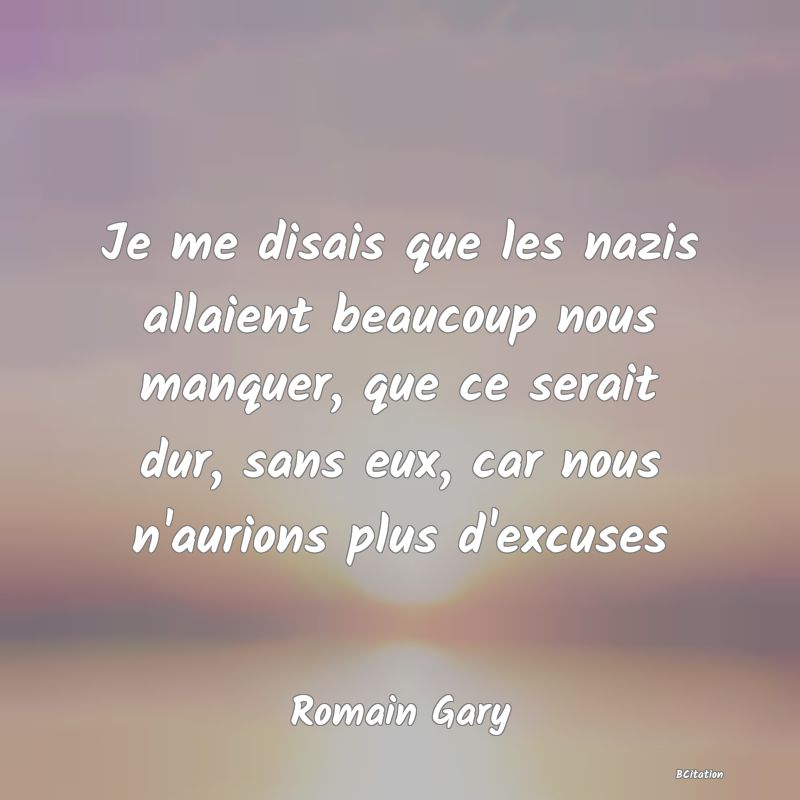 Belle Citation - Je me disais que les nazis allaient beaucoup nous manquer, que ce serait dur, sans eux, car nous n'aurions plus d'excuses - Romain Gary