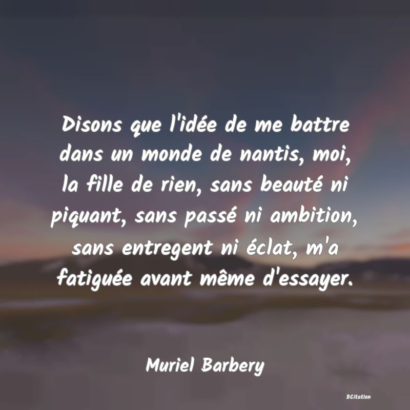 image de citation: Disons que l'idée de me battre dans un monde de nantis, moi, la fille de rien, sans beauté ni piquant, sans passé ni ambition, sans entregent ni éclat, m'a fatiguée avant même d'essayer.