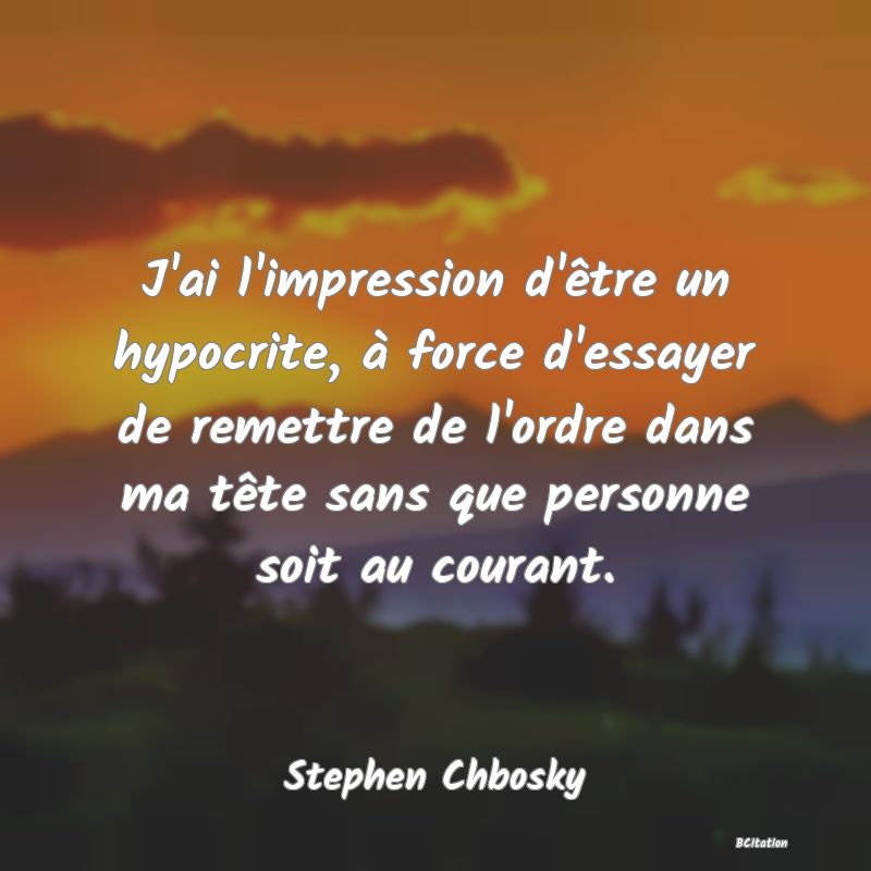 image de citation: J'ai l'impression d'être un hypocrite, à force d'essayer de remettre de l'ordre dans ma tête sans que personne soit au courant.