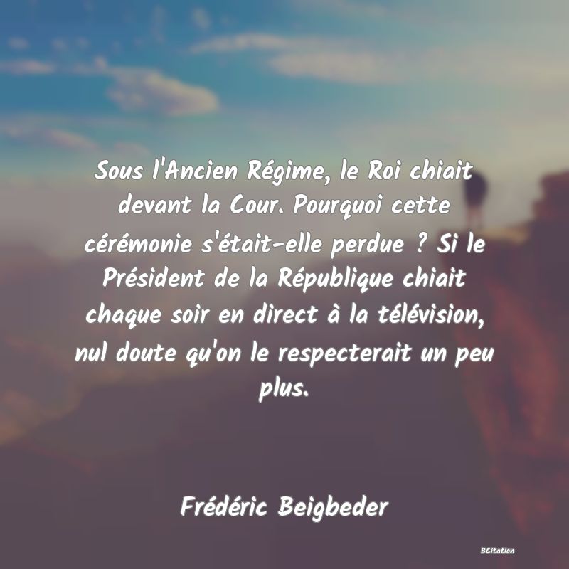 image de citation: Sous l'Ancien Régime, le Roi chiait devant la Cour. Pourquoi cette cérémonie s'était-elle perdue ? Si le Président de la République chiait chaque soir en direct à la télévision, nul doute qu'on le respecterait un peu plus.