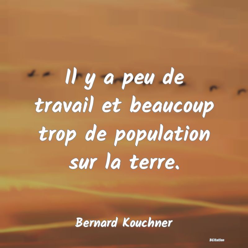 Belle Citation - Il y a peu de travail et beaucoup trop de population sur la terre. - Bernard Kouchner