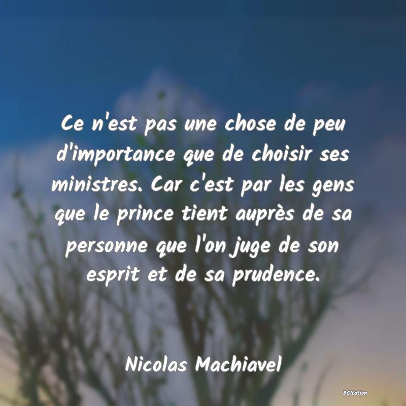 image de citation: Ce n'est pas une chose de peu d'importance que de choisir ses ministres. Car c'est par les gens que le prince tient auprès de sa personne que l'on juge de son esprit et de sa prudence.