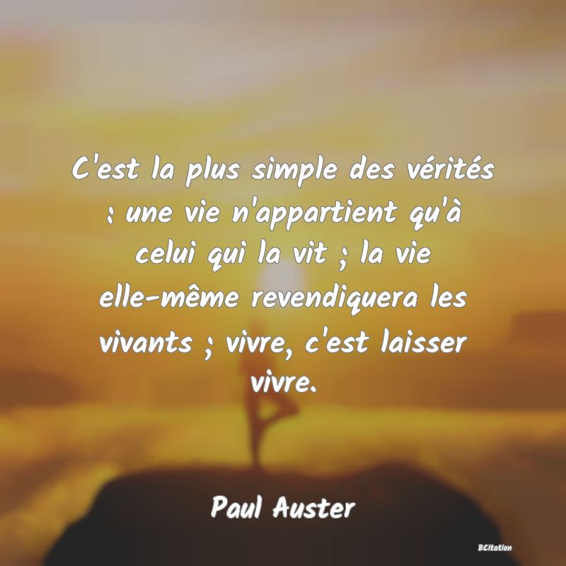 image de citation: C'est la plus simple des vérités : une vie n'appartient qu'à celui qui la vit ; la vie elle-même revendiquera les vivants ; vivre, c'est laisser vivre.