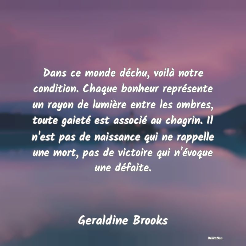 image de citation: Dans ce monde déchu, voilà notre condition. Chaque bonheur représente un rayon de lumière entre les ombres, toute gaieté est associé au chagrin. Il n'est pas de naissance qui ne rappelle une mort, pas de victoire qui n'évoque une défaite.