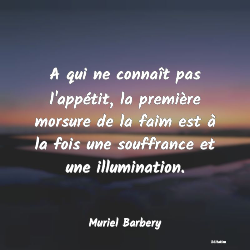 image de citation: A qui ne connaît pas l'appétit, la première morsure de la faim est à la fois une souffrance et une illumination.