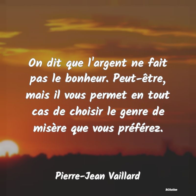 image de citation: On dit que l'argent ne fait pas le bonheur. Peut-être, mais il vous permet en tout cas de choisir le genre de misère que vous préférez.