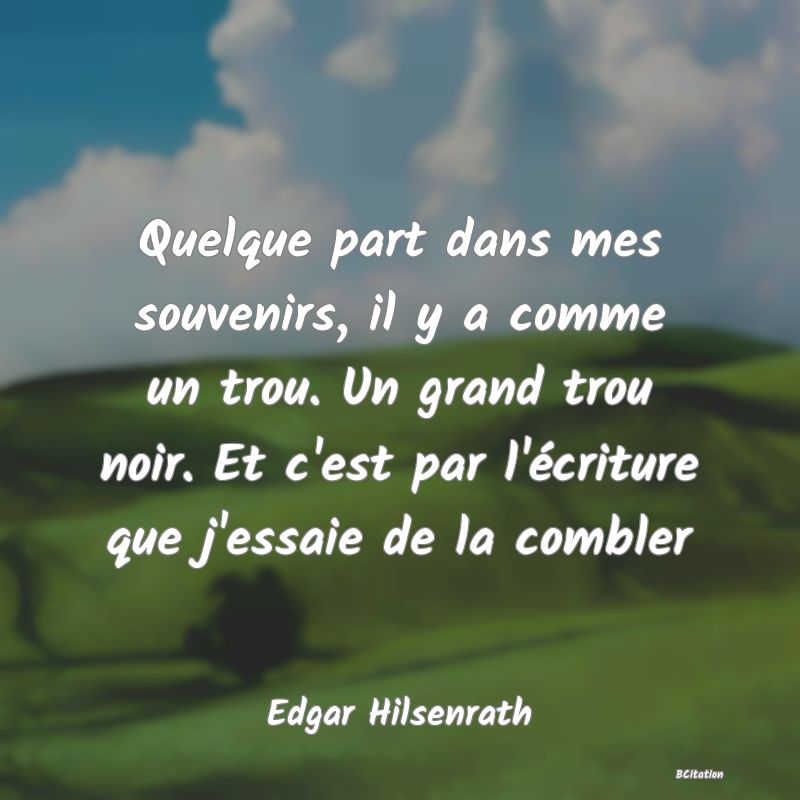 image de citation: Quelque part dans mes souvenirs, il y a comme un trou. Un grand trou noir. Et c'est par l'écriture que j'essaie de la combler