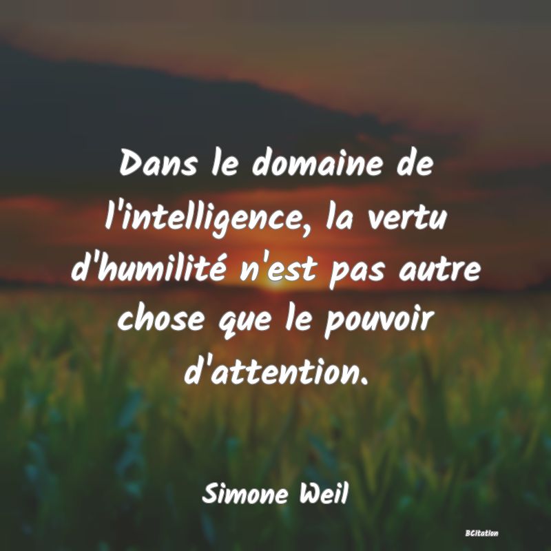 image de citation: Dans le domaine de l'intelligence, la vertu d'humilité n'est pas autre chose que le pouvoir d'attention.