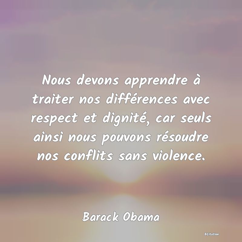 image de citation: Nous devons apprendre à traiter nos différences avec respect et dignité, car seuls ainsi nous pouvons résoudre nos conflits sans violence.