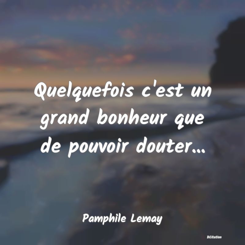 image de citation: Quelquefois c'est un grand bonheur que de pouvoir douter...