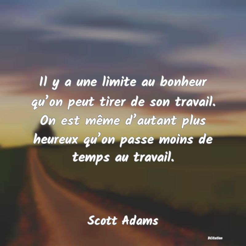 image de citation: Il y a une limite au bonheur qu’on peut tirer de son travail. On est même d’autant plus heureux qu’on passe moins de temps au travail.