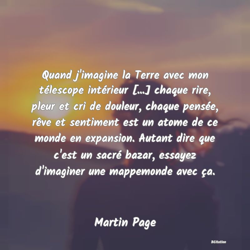 image de citation: Quand j'imagine la Terre avec mon télescope intérieur [...] chaque rire, pleur et cri de douleur, chaque pensée, rêve et sentiment est un atome de ce monde en expansion. Autant dire que c'est un sacré bazar, essayez d'imaginer une mappemonde avec ça.