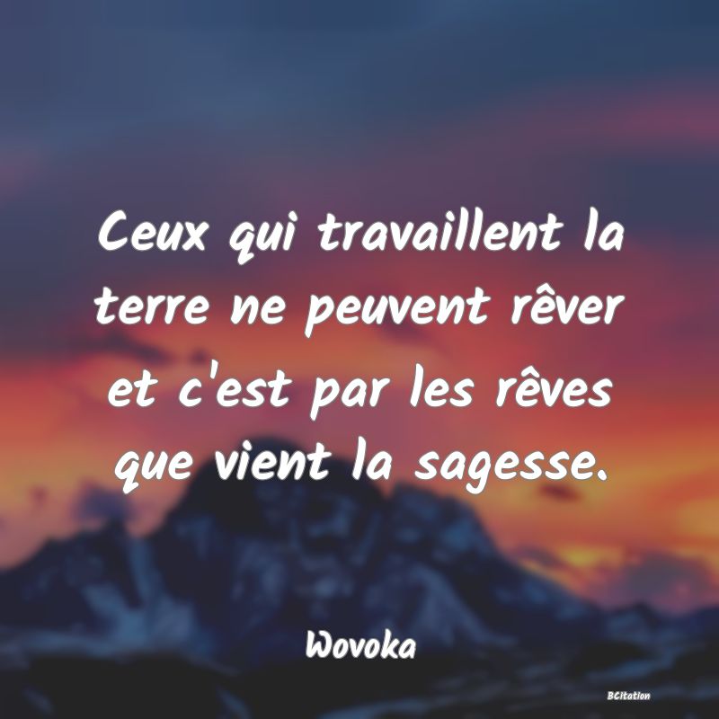 image de citation: Ceux qui travaillent la terre ne peuvent rêver et c'est par les rêves que vient la sagesse.