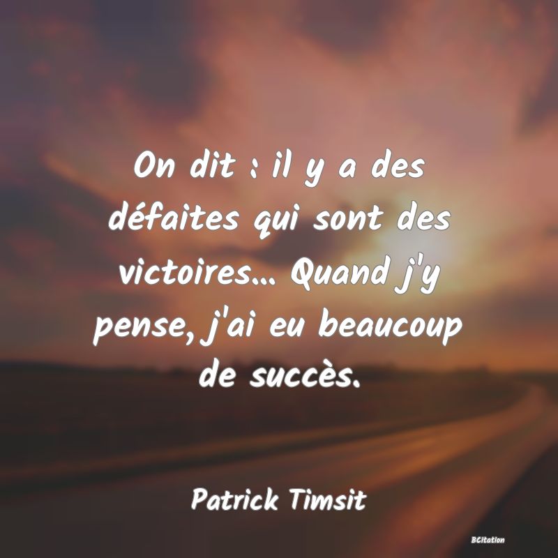 image de citation: On dit : il y a des défaites qui sont des victoires... Quand j'y pense, j'ai eu beaucoup de succès.