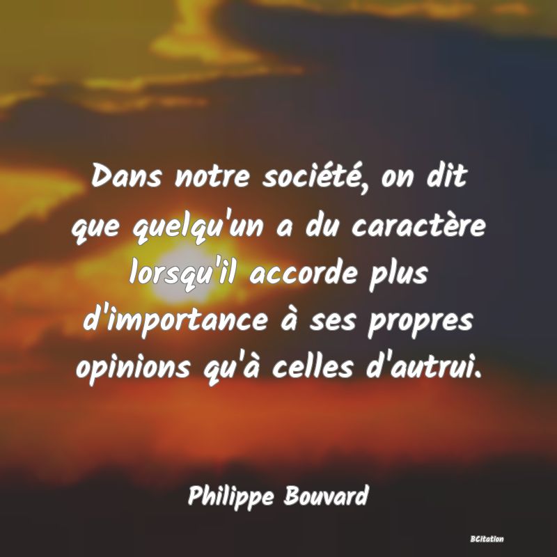 image de citation: Dans notre société, on dit que quelqu'un a du caractère lorsqu'il accorde plus d'importance à ses propres opinions qu'à celles d'autrui.