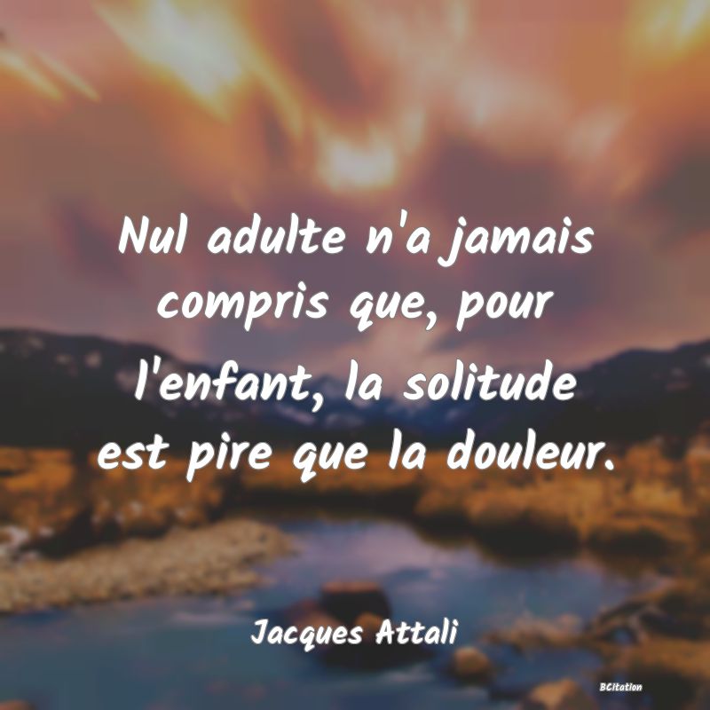 image de citation: Nul adulte n'a jamais compris que, pour l'enfant, la solitude est pire que la douleur.