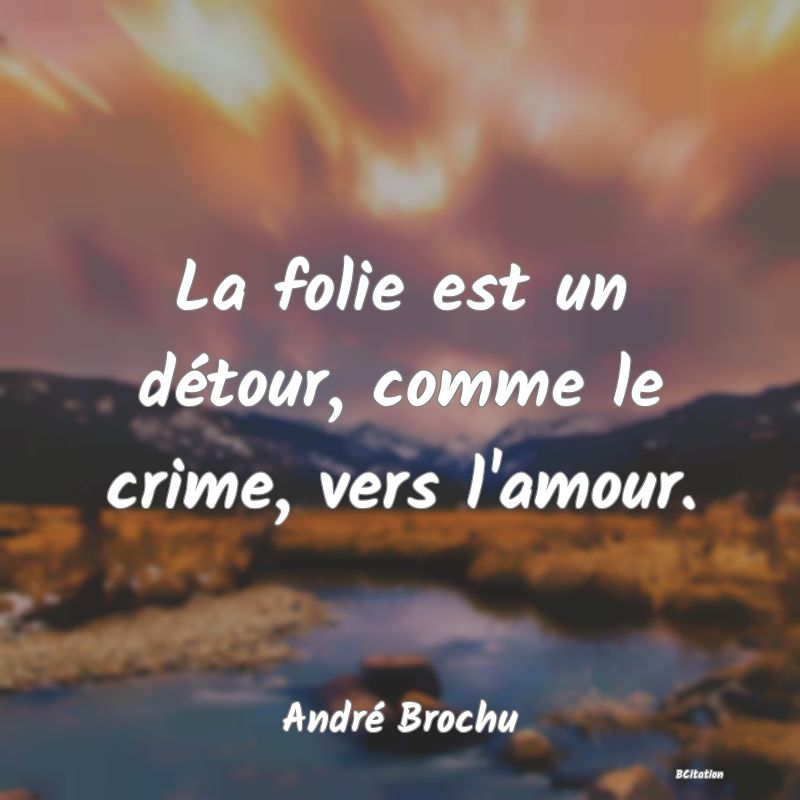 Belle Citation - La folie est un détour, comme le crime, vers l'amour. - André Brochu