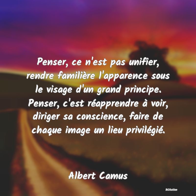 image de citation: Penser, ce n'est pas unifier, rendre familière l'apparence sous le visage d'un grand principe. Penser, c'est réapprendre à voir, diriger sa conscience, faire de chaque image un lieu privilégié.