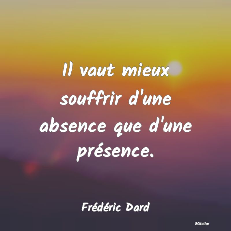 Belle Citation - Il vaut mieux souffrir d'une absence que d'une présence. - Frédéric Dard