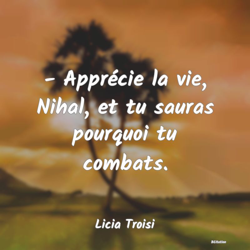 image de citation: - Apprécie la vie, Nihal, et tu sauras pourquoi tu combats.