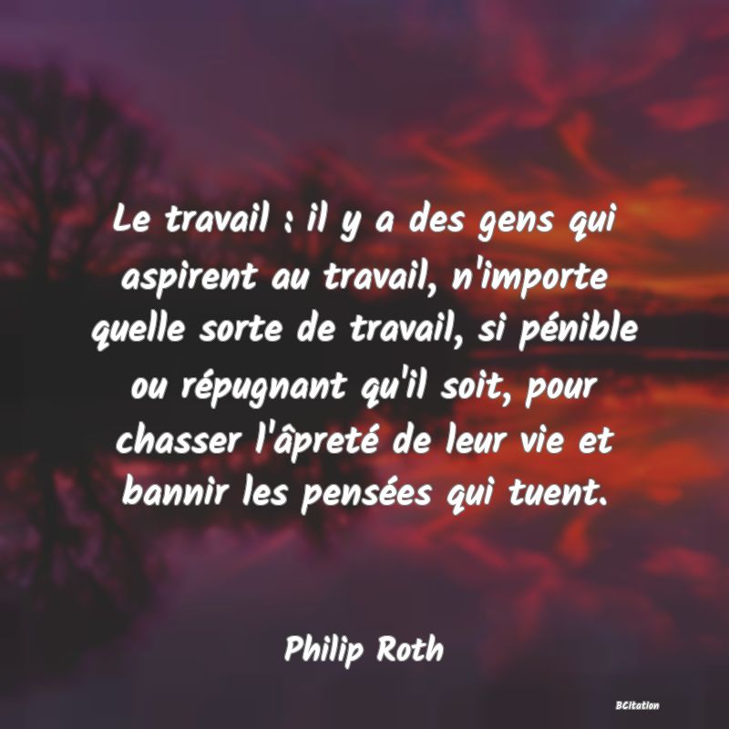 image de citation: Le travail : il y a des gens qui aspirent au travail, n'importe quelle sorte de travail, si pénible ou répugnant qu'il soit, pour chasser l'âpreté de leur vie et bannir les pensées qui tuent.