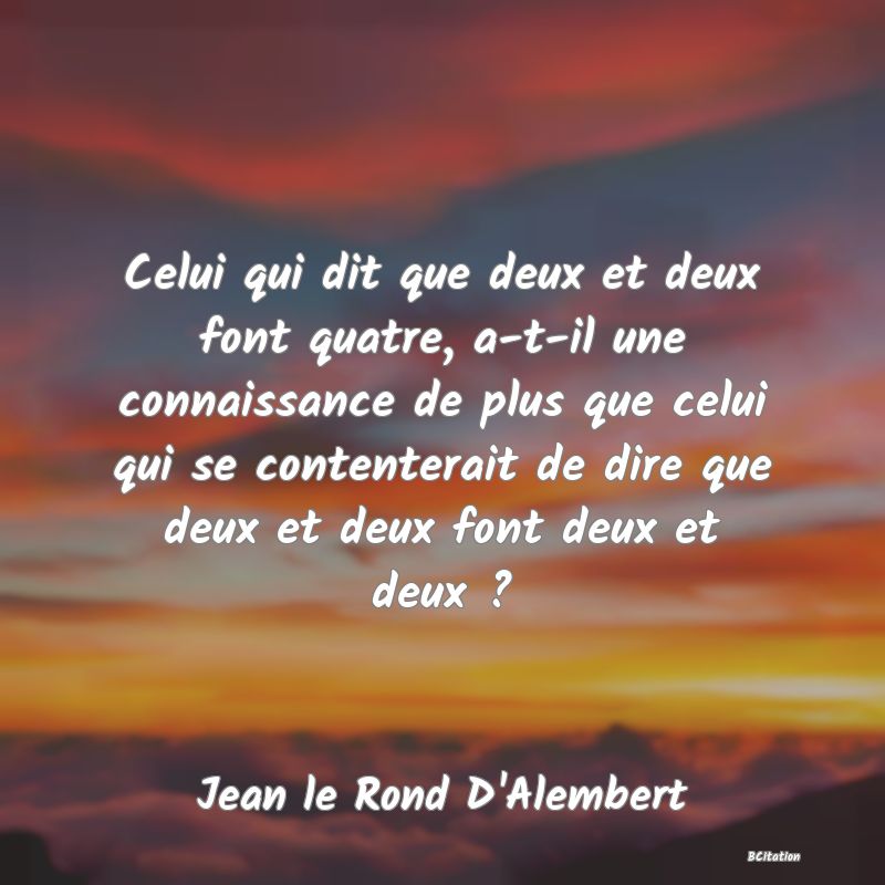 image de citation: Celui qui dit que deux et deux font quatre, a-t-il une connaissance de plus que celui qui se contenterait de dire que deux et deux font deux et deux ?