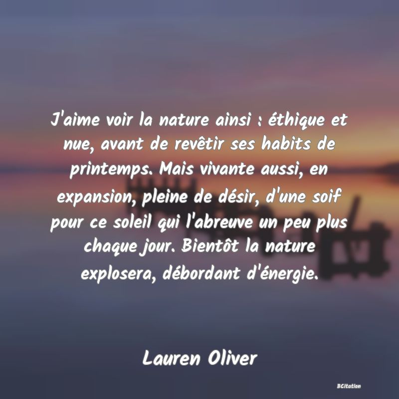 image de citation: J'aime voir la nature ainsi : éthique et nue, avant de revêtir ses habits de printemps. Mais vivante aussi, en expansion, pleine de désir, d'une soif pour ce soleil qui l'abreuve un peu plus chaque jour. Bientôt la nature explosera, débordant d'énergie.