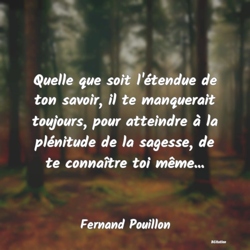 image de citation: Quelle que soit l'étendue de ton savoir, il te manquerait toujours, pour atteindre à la plénitude de la sagesse, de te connaître toi même...