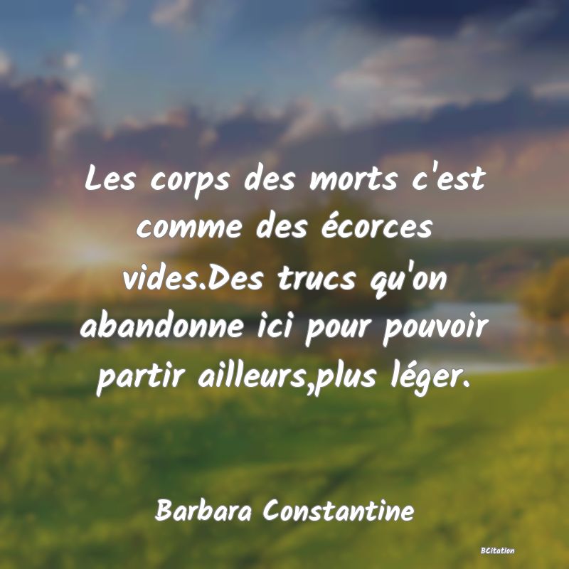 image de citation: Les corps des morts c'est comme des écorces vides.Des trucs qu'on abandonne ici pour pouvoir partir ailleurs,plus léger.