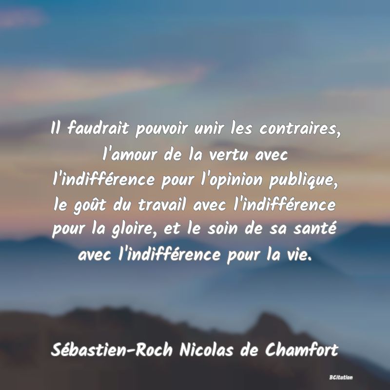 image de citation: Il faudrait pouvoir unir les contraires, l'amour de la vertu avec l'indifférence pour l'opinion publique, le goût du travail avec l'indifférence pour la gloire, et le soin de sa santé avec l'indifférence pour la vie.