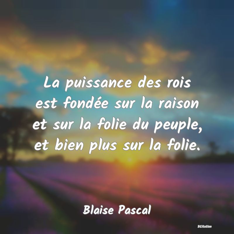 image de citation: La puissance des rois est fondée sur la raison et sur la folie du peuple, et bien plus sur la folie.