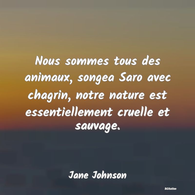 image de citation: Nous sommes tous des animaux, songea Saro avec chagrin, notre nature est essentiellement cruelle et sauvage.