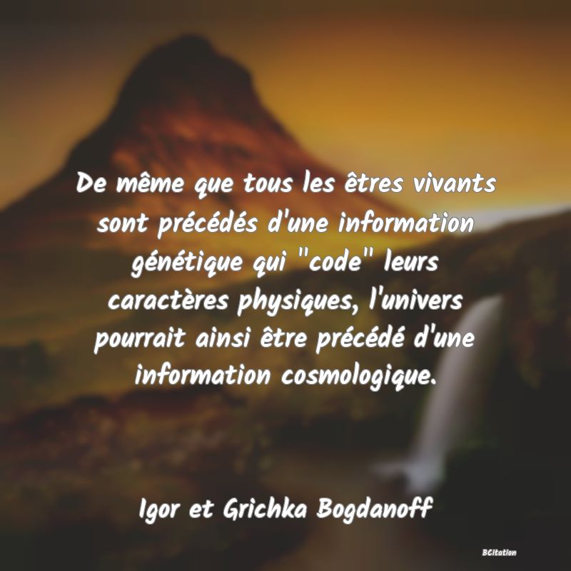 image de citation: De même que tous les êtres vivants sont précédés d'une information génétique qui  code  leurs caractères physiques, l'univers pourrait ainsi être précédé d'une information cosmologique.