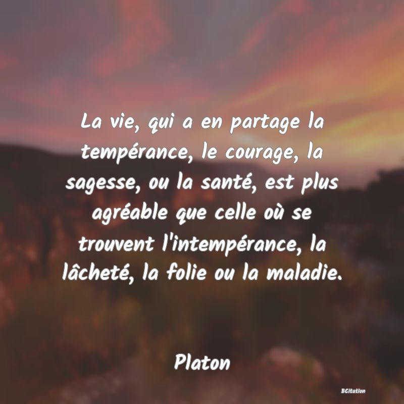 image de citation: La vie, qui a en partage la tempérance, le courage, la sagesse, ou la santé, est plus agréable que celle où se trouvent l'intempérance, la lâcheté, la folie ou la maladie.