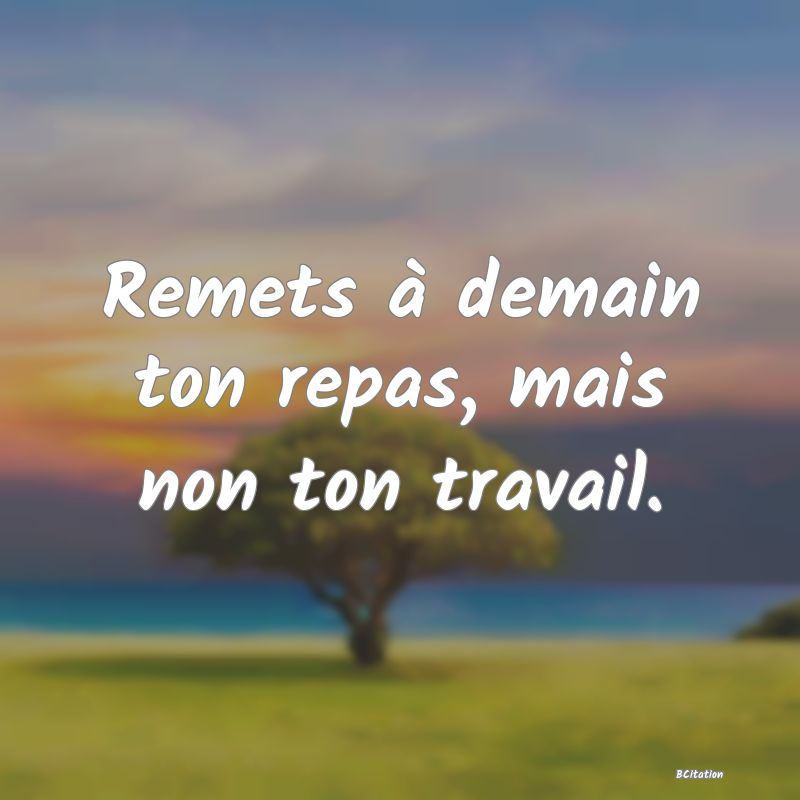 image de citation: Remets à demain ton repas, mais non ton travail.