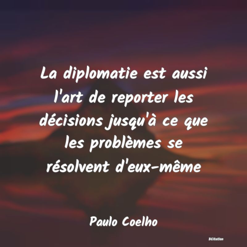 image de citation: La diplomatie est aussi l'art de reporter les décisions jusqu'à ce que les problèmes se résolvent d'eux-même