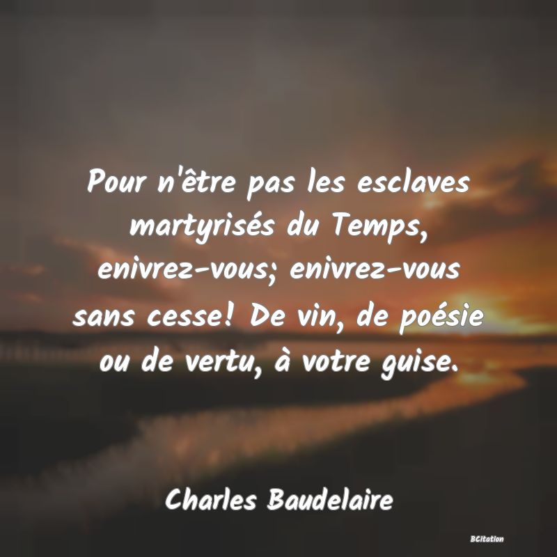 image de citation: Pour n'être pas les esclaves martyrisés du Temps, enivrez-vous; enivrez-vous sans cesse! De vin, de poésie ou de vertu, à votre guise.