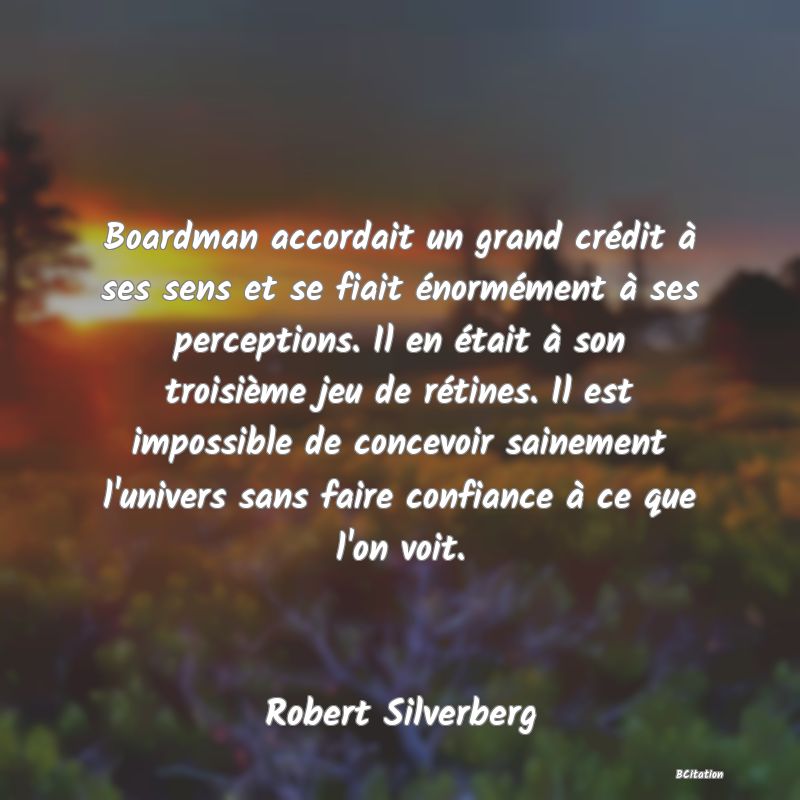 image de citation: Boardman accordait un grand crédit à ses sens et se fiait énormément à ses perceptions. Il en était à son troisième jeu de rétines. Il est impossible de concevoir sainement l'univers sans faire confiance à ce que l'on voit.